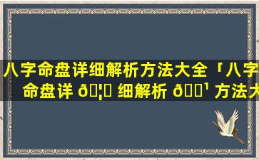 八字命盘详细解析方法大全「八字命盘详 🦊 细解析 🌹 方法大全视频」